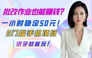 （14658期）批改作业也能赚钱？一小时稳定50元！0门槛手机项目，识字就能玩！