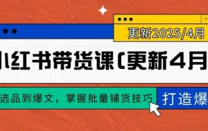（14661期）小红书带货课(更新4月)，从选品到爆文，掌握批量铺货技巧，0到1打造爆款