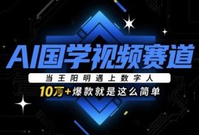AI国学视频赛道：当王阳明遇上数字人，10w+爆款就是这么简单