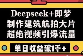 Deepseek+即梦制作建筑航拍大片超绝视频引爆流量单日收益破1k+
