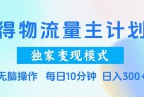 得物流量主计划，独家变现模式，轻松上手，日入3张+【揭秘】