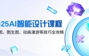 （14720期）2025AI智能设计课程，文生图、图生图、动画漫游等技巧全攻略