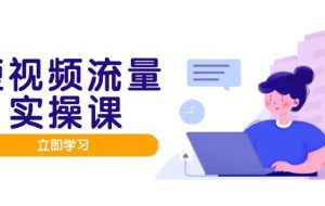 （14727期）短视频流量实战班，人设打造内容优化，矩阵投放管控有序，助力流量变现路
