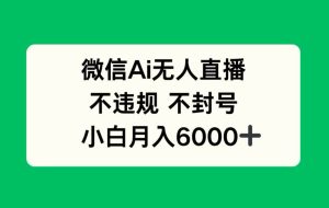 （14733期）微信AI无人直播，不违规 不封号 ，小白月入6000+
