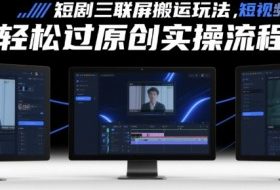 短剧三联屏搬运玩法，短剧搬运轻松过原创实操流程