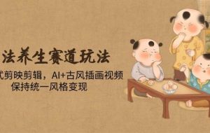 （14765期）古法养生赛道玩法，傻瓜式剪映剪辑，AI+古风插画视频，保持统一风格变现