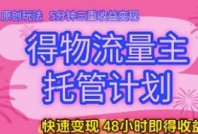 得物流量主托管计划，原创玩法，5分钟三重收益变现，快速变现，48小时即得收益【揭秘】