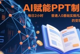 AI赋能PPT制作，每日2小时，普通人0基础实操月入7k+ 的变现攻略