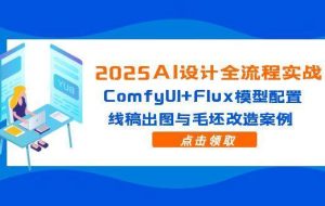 （14790期）2025AI设计全流程实战：ComfyUI+Flux模型配置，线稿出图与毛坯改造案例