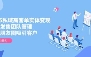 （14792期）2025私域高客单实体变现，掌握发售团队管理，做好朋友圈吸引客户