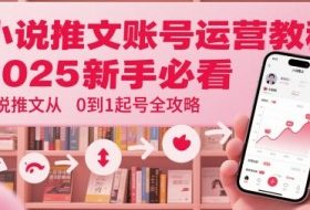 小说推文账号运营起号教程，2025新手必看，小说推文从0到1起号全攻略