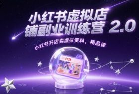 小红书虚拟店铺副业训练营2.0，小红书开店卖虚拟资料，精品课