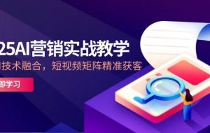 （14812期）2025AI营销实战教学-5月，IP+AI技术融合，短视频矩阵精准获客