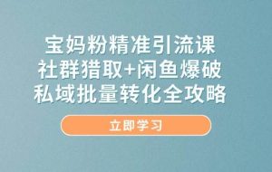 （14820期）宝妈粉精准引流课，社群猎取+闲鱼爆破，私域批量转化全攻略