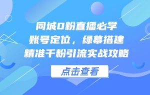 （14827期）同城0粉直播必学，账号定位，绿幕搭建，精准千粉引流实战攻略