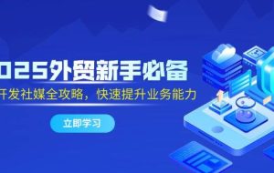 （14829期）2025外贸新手必备，流程开发社媒全攻略，快速提升业务能力