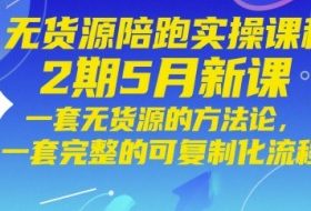 无货源陪跑实操课程2期5月新课，一套无货源的方法论，一套完整的可复制化流程