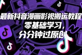 最新抖音漫画影视搬运教程，零基础学习，分分钟过原创