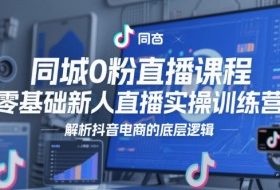 同城0粉直播课程，零基础新人直播实操训练营，解析抖音电商的底层逻辑
