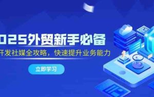 2025外贸新手必备，流程开发社媒全攻略，快速提升业务能力