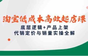 淘宝低成本高效起店课，底层逻辑+产品上架，代销定价与销量实操全解