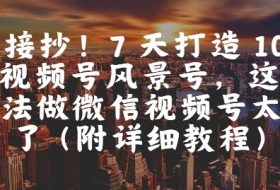 直接抄！7 天打造 10W + 视频号风景号，这个方法做微信视频号太牛了(附详细教程)