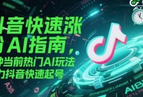 抖音快速涨粉AI指南，5种当前热门AI玩法，助力抖音快速起号