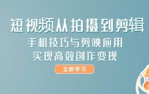 （14867期）短视频从拍摄到剪辑，手机技巧与剪映应用，实现高效创作变现