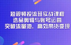 （14868期）短视频投流班实战课程，选品剪辑与账号运营，突破流量池，高效带货变现