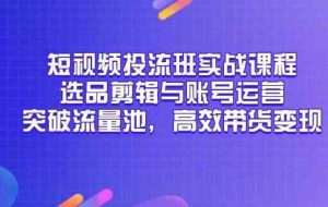 短视频投流班实战课程，选品剪辑与账号运营，突破流量池，高效带货变现