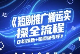 短剧推广搬运实操全流程，0粉拉新+星图强引导