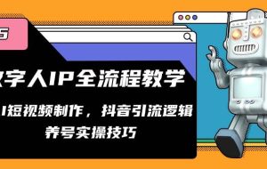 （14886期）数字人IP全流程教学，AI短视频制作，抖音引流逻辑，养号实操技巧