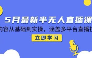 （14888期）5月最新半无人直播课，内容从基础到实操，涵盖多平台直播技巧