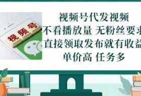 视频号代发视频，无需做视频，无需写文案，不看播放量，无粉丝要求，直接领取发布就有收益【揭秘】