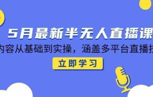 5月最新半无人直播课，内容从基础到实操，涵盖多平台直播技巧