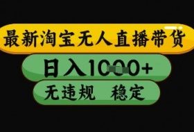 最新淘宝无人直播带货独家技术，日入1k+，无违规无封号，操作简单，长期稳定【揭秘】