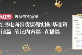 小红书电商带货课程实操：基础篇-选品篇-店铺篇-笔记内容篇-直播篇