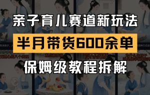 AI亲子育儿赛道新玩法  新号半个月带货600多单 保姆级教程拆解
