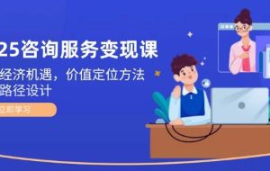（14909期）2025咨询服务变现课：新质经济机遇，价值定位方法，商业路径设计