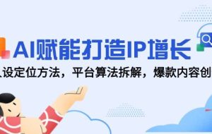 （14911期）AI赋能打造IP增长，人设定位方法，平台算法拆解，爆款内容创作