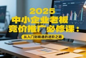 2025中小企业老板竞价推广必修课：从入门到精通的进阶之路