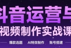 抖音运营与AI视频制作实战课程，爆款选题-AI特效制作-账号搭建