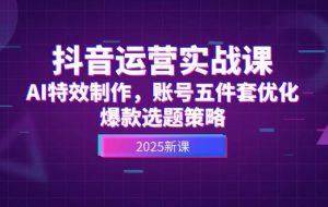 （14918期）抖音运营实战课，AI特效制作，账号五件套优化，爆款选题策略
