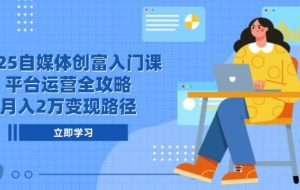 （14924期）2025自媒体创富入门课，平台运营全攻略，月入2万变现路径