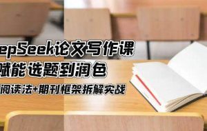 （14927期）DeepSeek论文写作课，AI赋能选题到润色，三级阅读法+期刊框架拆解实战