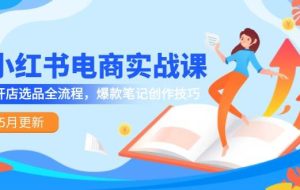 （14926期）小红书电商实战课-5月更新，开店选品全流程，爆款笔记创作技巧