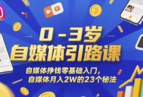0-3岁自媒体引路课，自媒体挣钱零基础入门，自媒体月入2W的23个秘法