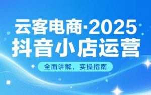云客电商·2025抖音小店运营实战课
