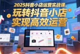 2025抖音小店运营实战课，玩转抖音小店，实现高效运营