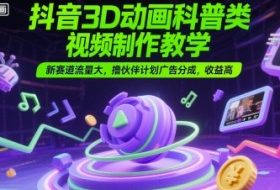 抖音3D动画科普类视频制作教学，新赛道流量大，撸伙伴计划广告分成，收益高